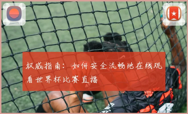权威指南：如何安全流畅地在线观看世界杯比赛直播