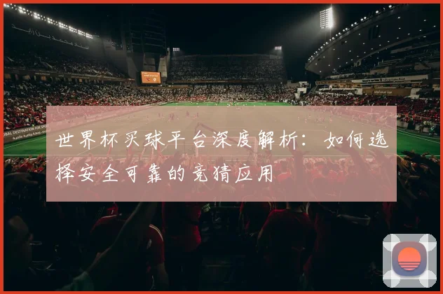 世界杯买球平台深度解析:如何选择安全可靠的竞猜应用