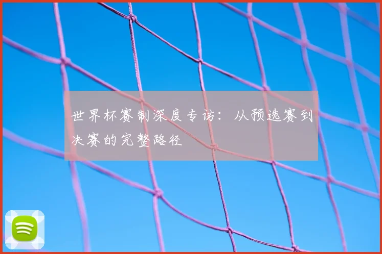 世界杯赛制深度专访：从预选赛到决赛的完整路径