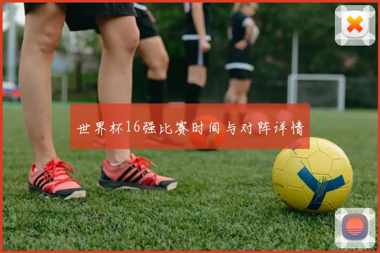 世界杯16强比赛时间与对阵详情