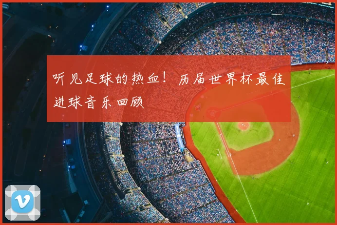听见足球的热血!历届世界杯最佳进球音乐回顾