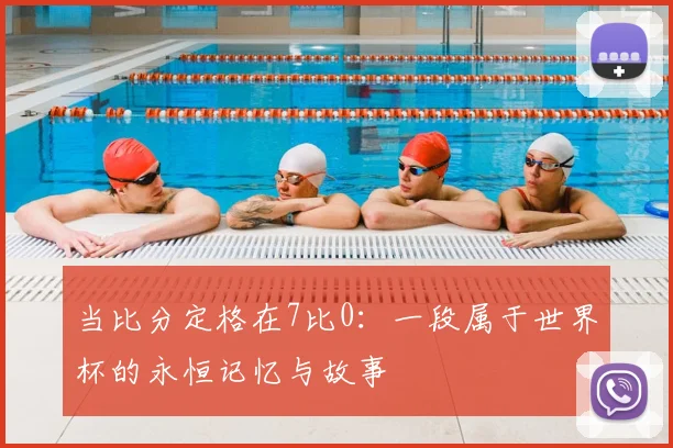 当比分定格在7比0：一段属于世界杯的永恒记忆与故事