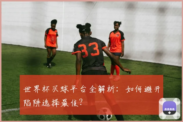 世界杯买球平台全解析:如何避开陷阱选择最佳?