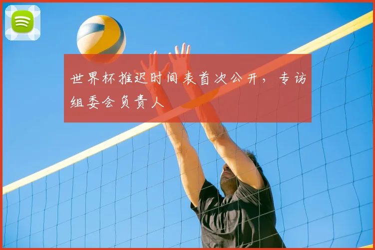 世界杯推迟时间表首次公开，专访组委会负责人