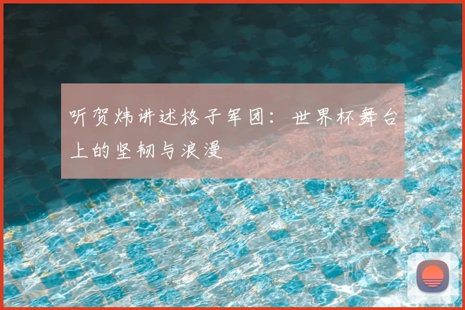 听贺炜讲述格子军团:世界杯舞台上的坚韧与浪漫