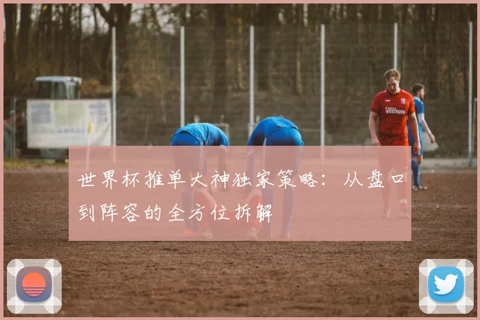 世界杯推单大神独家策略：从盘口到阵容的全方位拆解