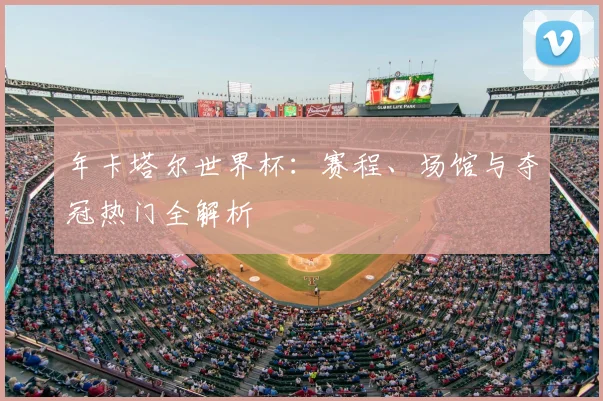 年卡塔尔世界杯:赛程、场馆与夺冠热门全解析