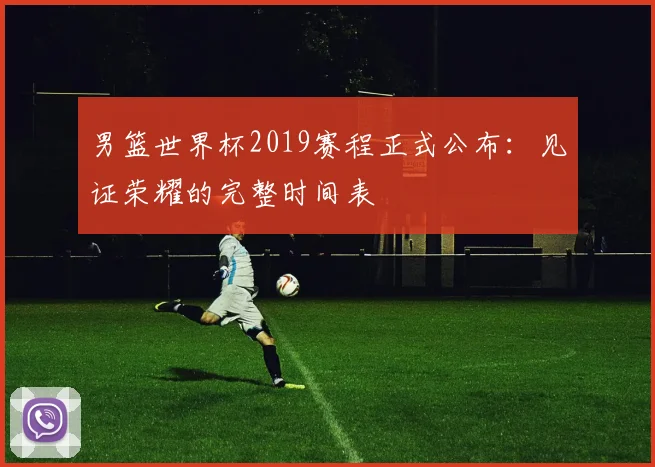 男篮世界杯2019赛程正式公布:见证荣耀的完整时间表