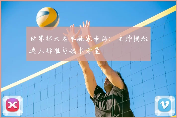世界杯大名单独家专访：主帅揭秘选人标准与战术考量
