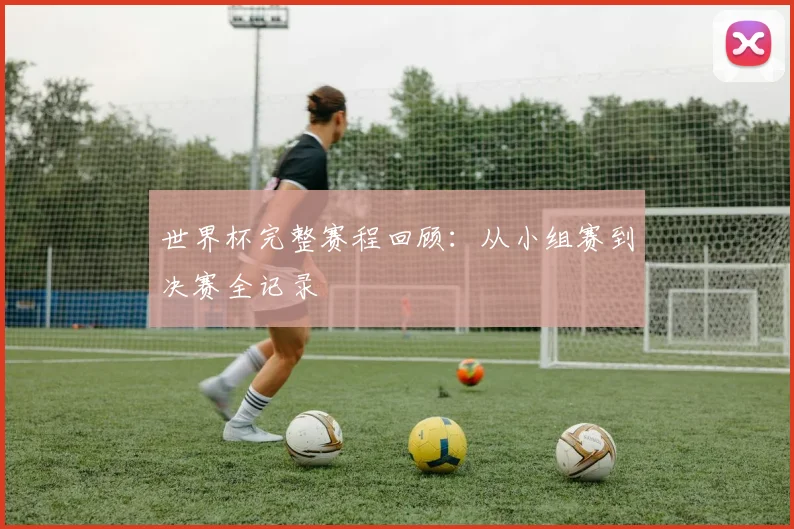 世界杯完整赛程回顾:从小组赛到决赛全记录
