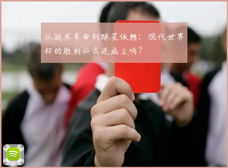 从战术革命到球星依赖:现代世界杯的胜利公式还成立吗?