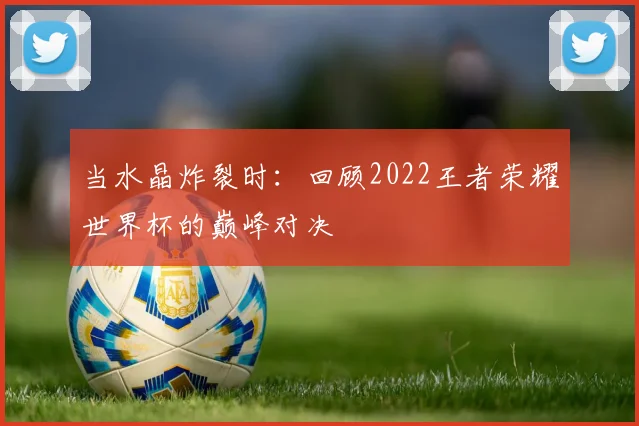 当水晶炸裂时：回顾2022王者荣耀世界杯的巅峰对决