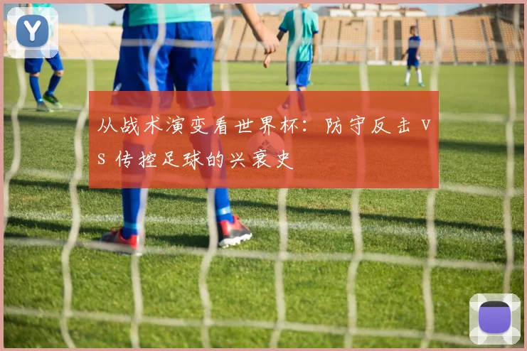 从战术演变看世界杯:防守反击 vs 传控足球的兴衰史