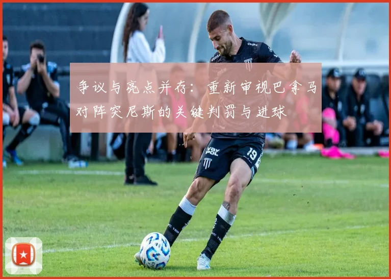 争议与亮点并存:重新审视巴拿马对阵突尼斯的关键判罚与进球