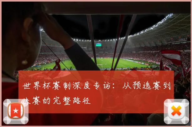 世界杯赛制深度专访：从预选赛到决赛的完整路径