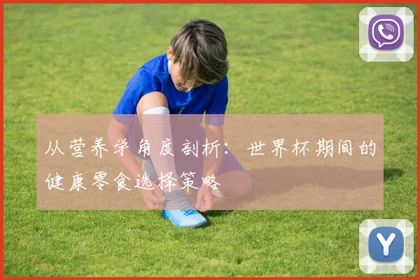 从营养学角度剖析：世界杯期间的健康零食选择策略