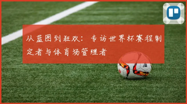 从蓝图到狂欢：专访世界杯赛程制定者与体育场管理者
