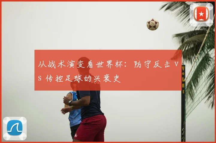 从战术演变看世界杯:防守反击 vs 传控足球的兴衰史