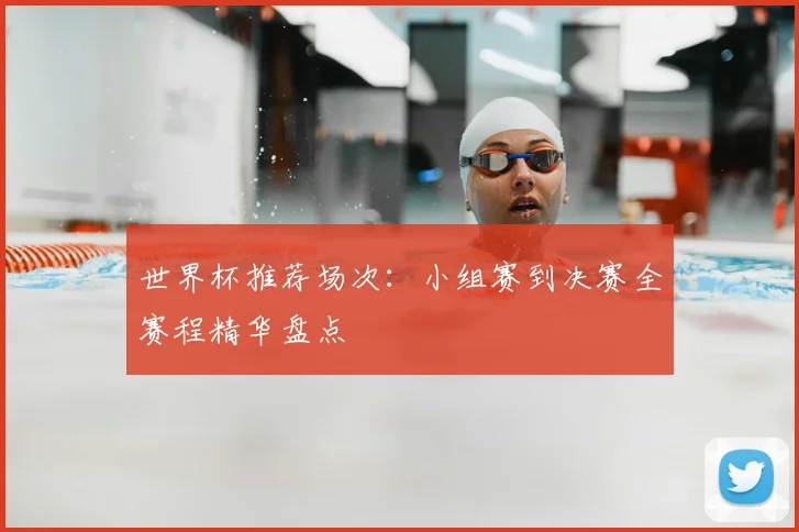 世界杯推荐场次：小组赛到决赛全赛程精华盘点