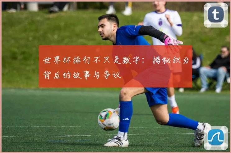 世界杯排行不只是数字：揭秘积分背后的故事与争议