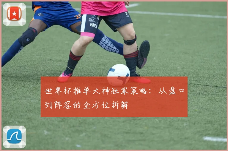 世界杯推单大神独家策略：从盘口到阵容的全方位拆解