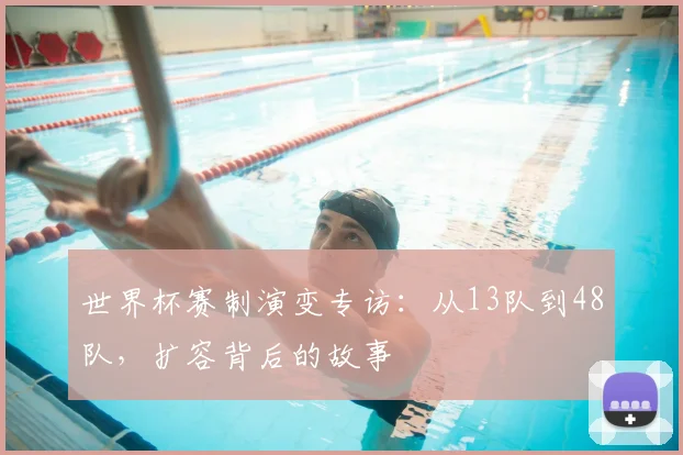 世界杯赛制演变专访:从13队到48队,扩容背后的故事