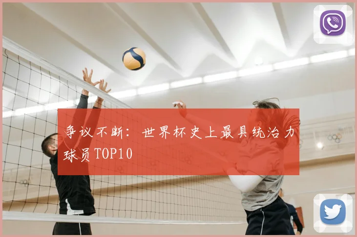 争议不断：世界杯史上最具统治力球员TOP10