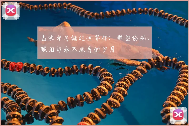 当法尔考错过世界杯：那些伤病、眼泪与永不放弃的岁月