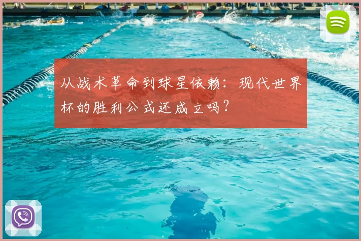 从战术革命到球星依赖:现代世界杯的胜利公式还成立吗?
