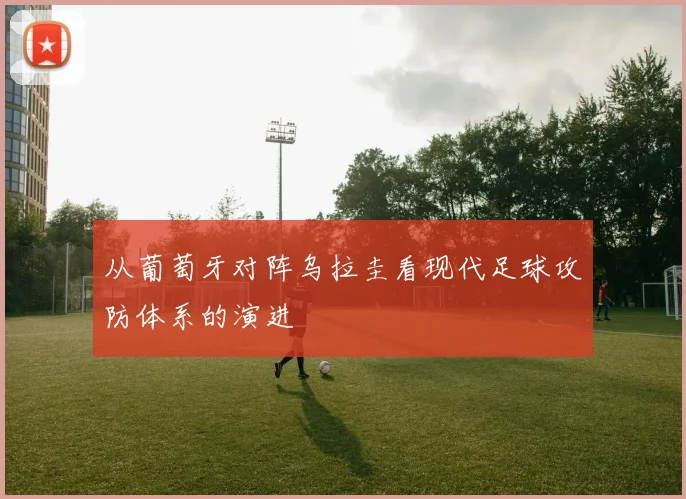 从葡萄牙对阵乌拉圭看现代足球攻防体系的演进