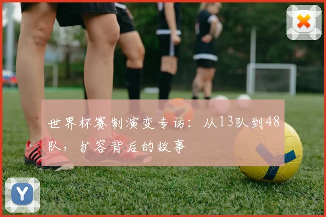 世界杯赛制演变专访:从13队到48队,扩容背后的故事
