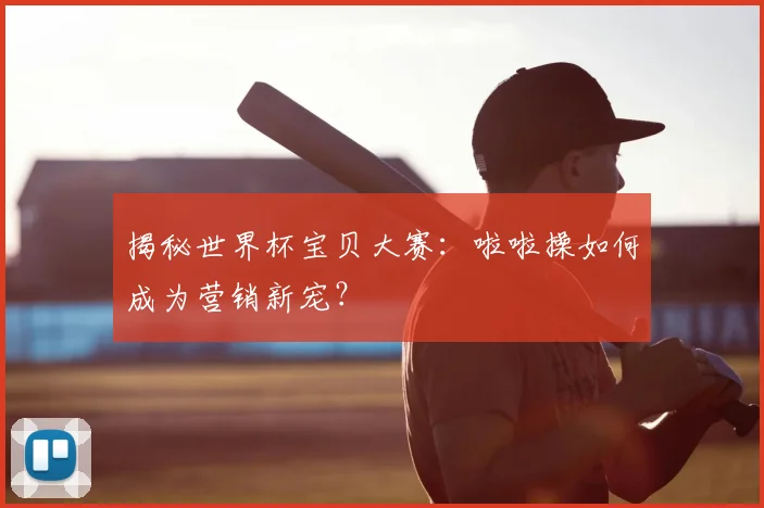 揭秘世界杯宝贝大赛:啦啦操如何成为营销新宠?