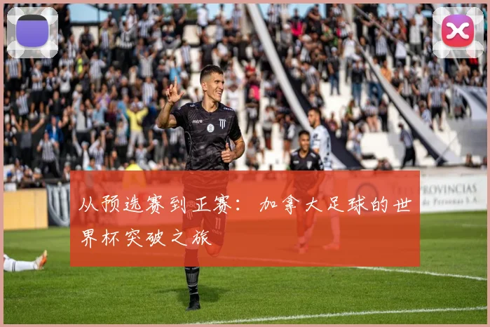 从预选赛到正赛：加拿大足球的世界杯突破之旅