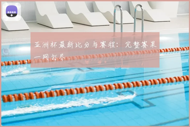 亚洲杯最新比分与赛程：完整赛果一网打尽