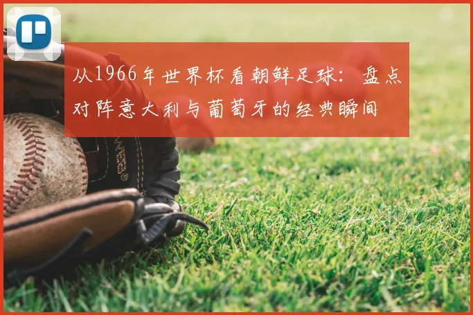 从1966年世界杯看朝鲜足球：盘点对阵意大利与葡萄牙的经典瞬间