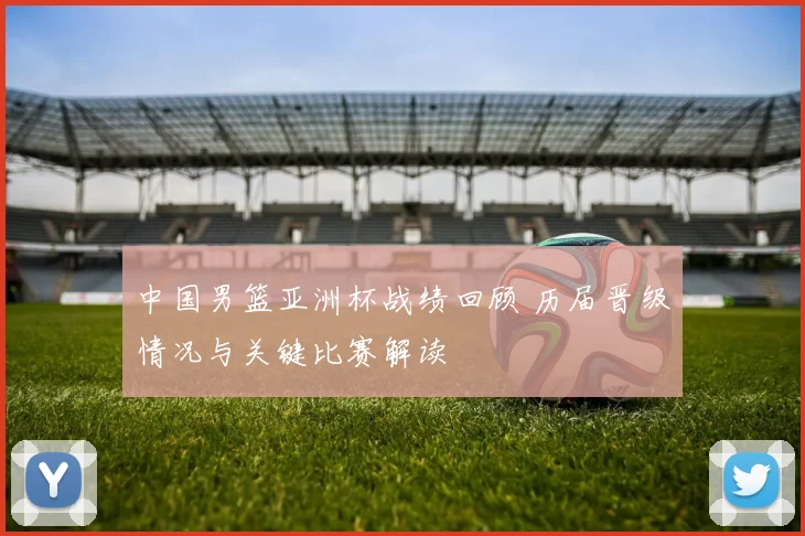 中国男篮亚洲杯战绩回顾 历届晋级情况与关键比赛解读