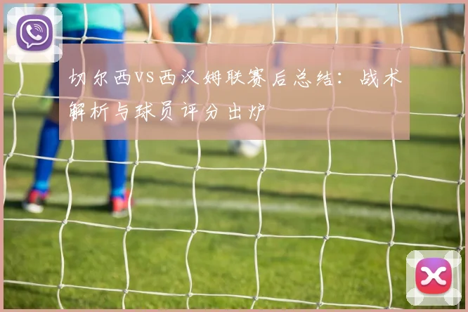 切尔西vs西汉姆联赛后总结：战术解析与球员评分出炉