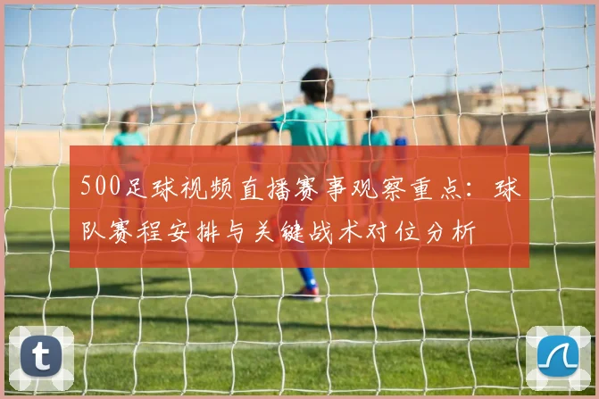 500足球视频直播赛事观察重点：球队赛程安排与关键战术对位分析