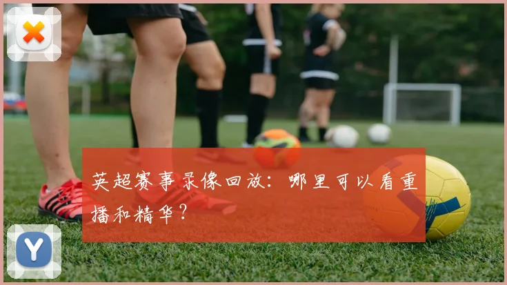 英超赛事录像回放：哪里可以看重播和精华？
