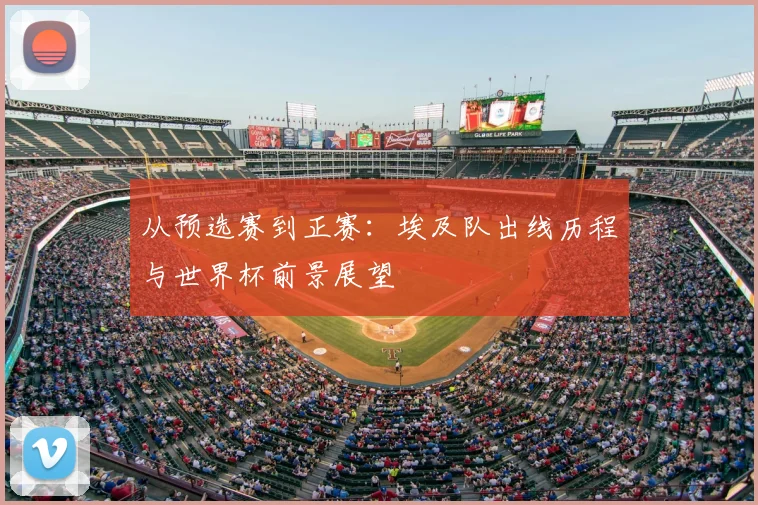 从预选赛到正赛：埃及队出线历程与世界杯前景展望