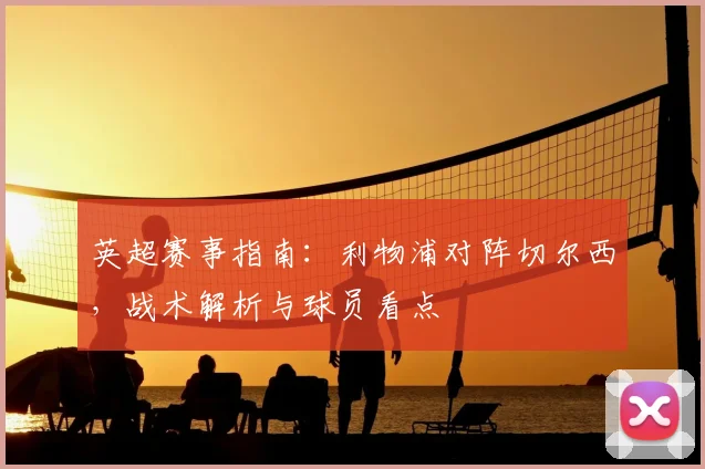 英超赛事指南:利物浦对阵切尔西,战术解析与球员看点