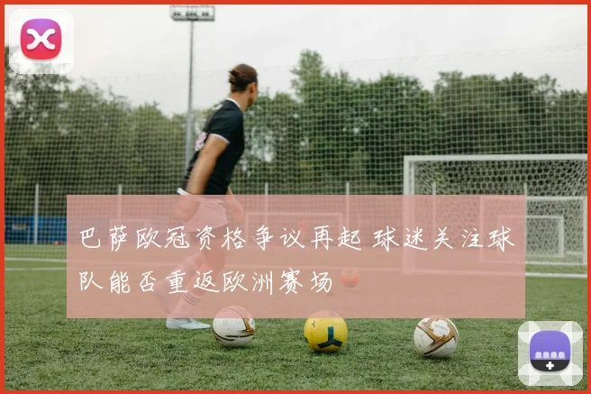 巴萨欧冠资格争议再起 球迷关注球队能否重返欧洲赛场