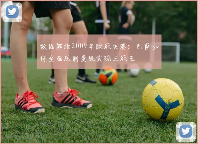 数据解读2009年欧冠决赛：巴萨如何全面压制曼联实现三冠王