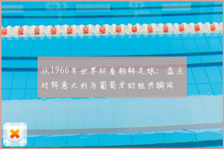 从1966年世界杯看朝鲜足球：盘点对阵意大利与葡萄牙的经典瞬间