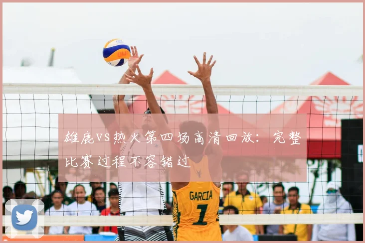 雄鹿vs热火第四场高清回放:完整比赛过程不容错过