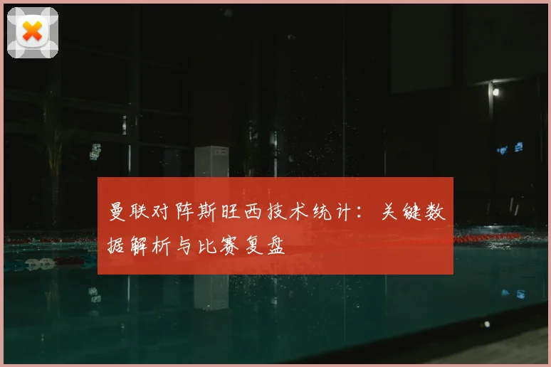 曼联对阵斯旺西技术统计：关键数据解析与比赛复盘