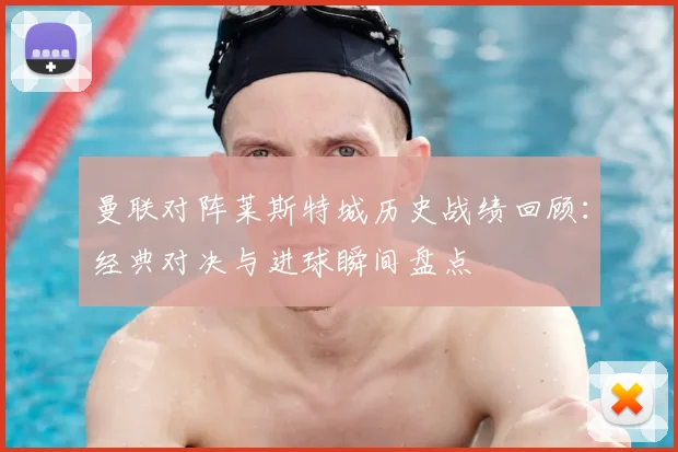 曼联对阵莱斯特城历史战绩回顾：经典对决与进球瞬间盘点