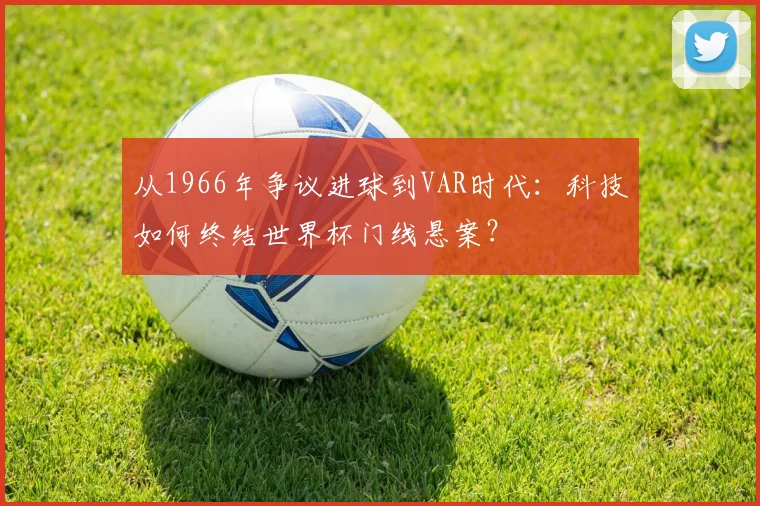 从1966年争议进球到VAR时代：科技如何终结世界杯门线悬案？