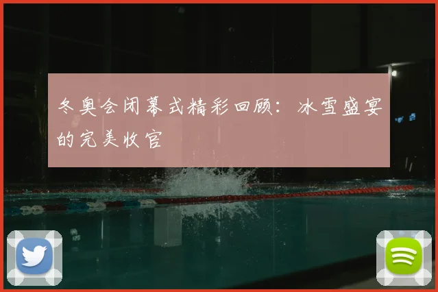 冬奥会闭幕式精彩回顾：冰雪盛宴的完美收官