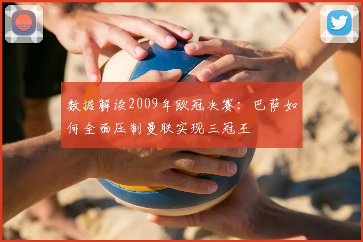 数据解读2009年欧冠决赛：巴萨如何全面压制曼联实现三冠王